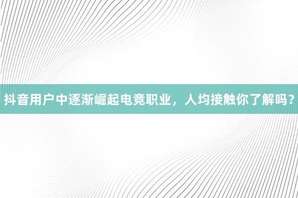 抖音用户中逐渐崛起电竞职业，人均接触你了解吗？