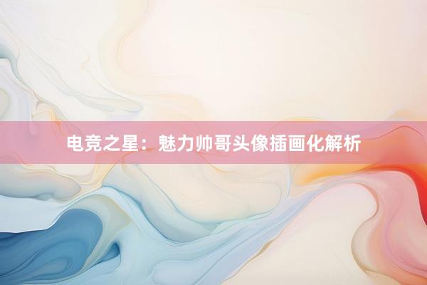 电竞之星：魅力帅哥头像插画化解析