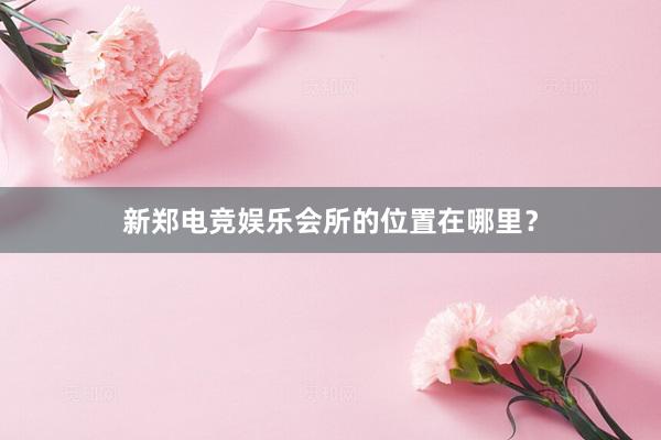 新郑电竞娱乐会所的位置在哪里？