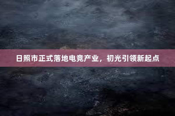 日照市正式落地电竞产业，初光引领新起点