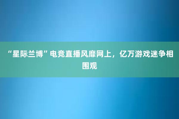 “星际兰博”电竞直播风靡网上，亿万游戏迷争相围观