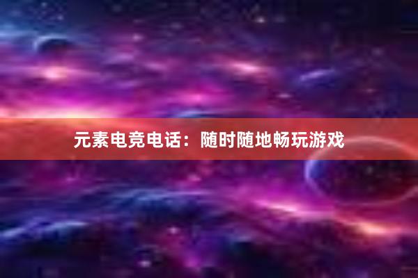 元素电竞电话：随时随地畅玩游戏