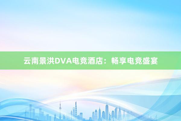 云南景洪DVA电竞酒店：畅享电竞盛宴