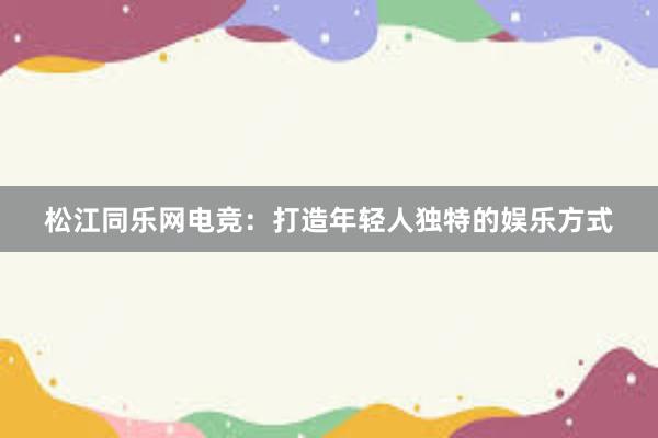 松江同乐网电竞：打造年轻人独特的娱乐方式