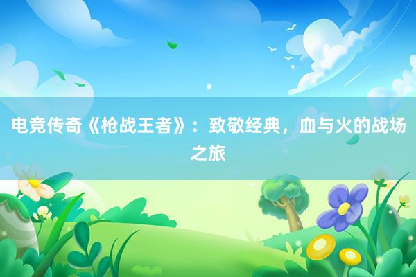 电竞传奇《枪战王者》：致敬经典，血与火的战场之旅