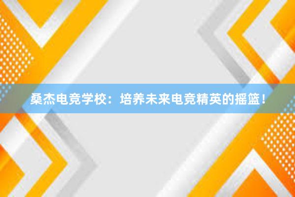 桑杰电竞学校：培养未来电竞精英的摇篮！