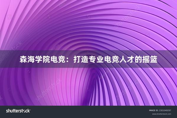 森海学院电竞：打造专业电竞人才的摇篮