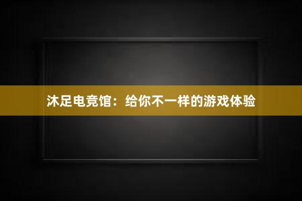 沐足电竞馆：给你不一样的游戏体验