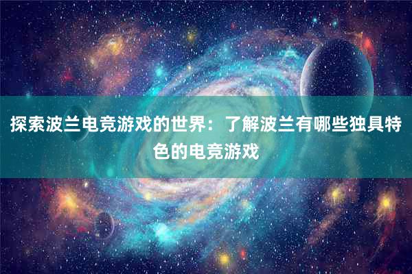 探索波兰电竞游戏的世界：了解波兰有哪些独具特色的电竞游戏