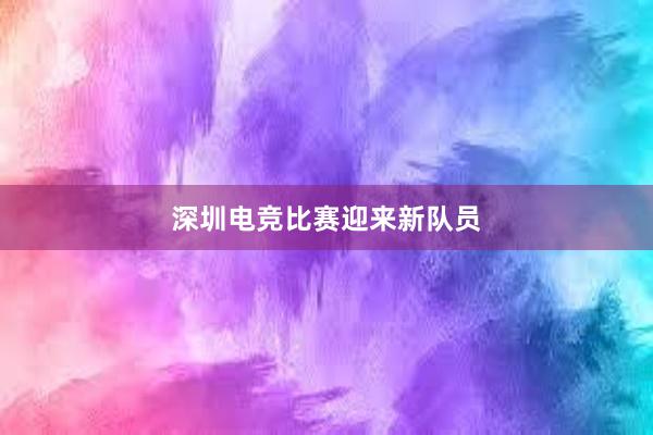 深圳电竞比赛迎来新队员