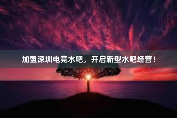 加盟深圳电竞水吧，开启新型水吧经营！