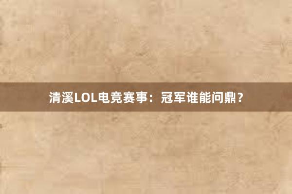 清溪LOL电竞赛事：冠军谁能问鼎？