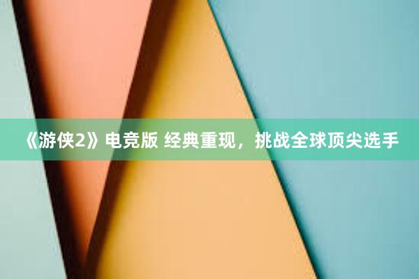 《游侠2》电竞版 经典重现，挑战全球顶尖选手