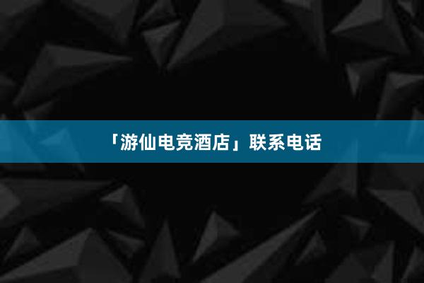 「游仙电竞酒店」联系电话