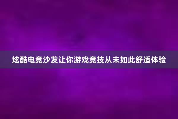 炫酷电竞沙发让你游戏竞技从未如此舒适体验