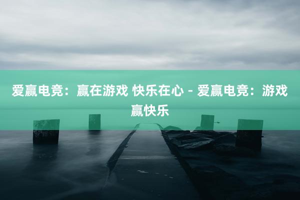 爱赢电竞：赢在游戏 快乐在心 - 爱赢电竞：游戏赢快乐