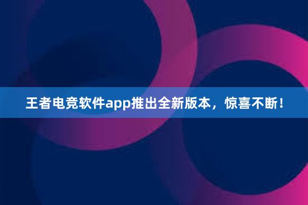 王者电竞软件app推出全新版本，惊喜不断！