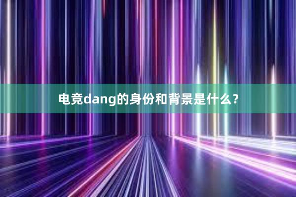 电竞dang的身份和背景是什么？