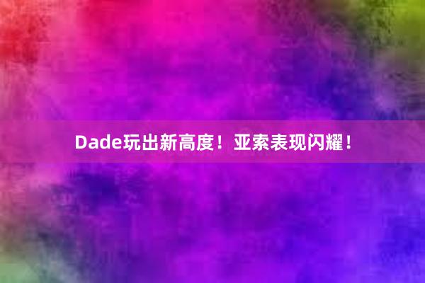 Dade玩出新高度！亚索表现闪耀！