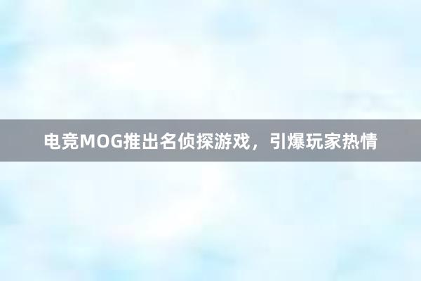 电竞MOG推出名侦探游戏，引爆玩家热情