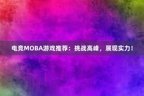 电竞MOBA游戏推荐：挑战高峰，展现实力！