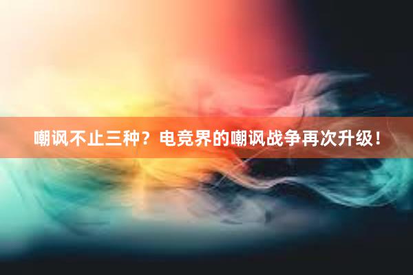 嘲讽不止三种？电竞界的嘲讽战争再次升级！