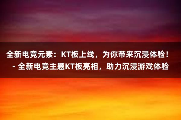 全新电竞元素：KT板上线，为你带来沉浸体验！ - 全新电竞主题KT板亮相，助力沉浸游戏体验