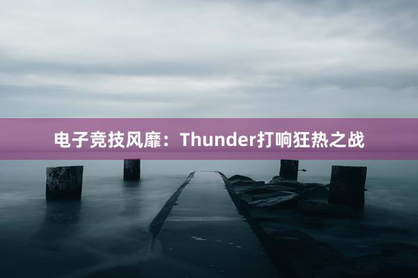 电子竞技风靡：Thunder打响狂热之战