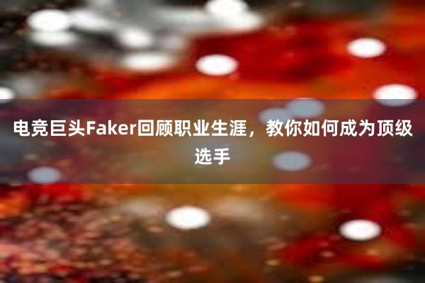 电竞巨头Faker回顾职业生涯，教你如何成为顶级选手