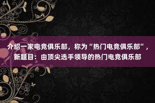 介绍一家电竞俱乐部，称为“热门电竞俱乐部”，新题目：由顶尖选手领导的热门电竞俱乐部