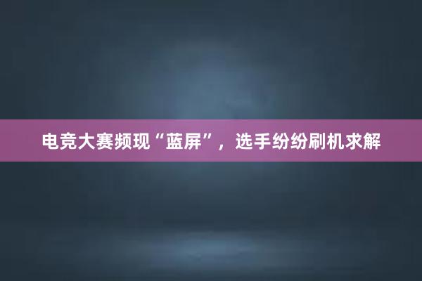 电竞大赛频现“蓝屏”，选手纷纷刷机求解