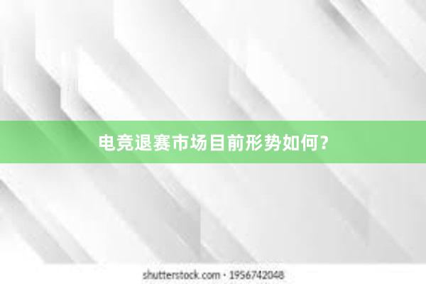 电竞退赛市场目前形势如何？