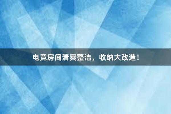 电竞房间清爽整洁，收纳大改造！