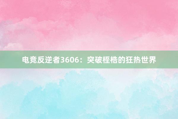 电竞反逆者3606：突破桎梏的狂热世界