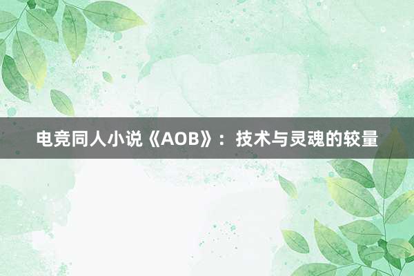 电竞同人小说《AOB》：技术与灵魂的较量