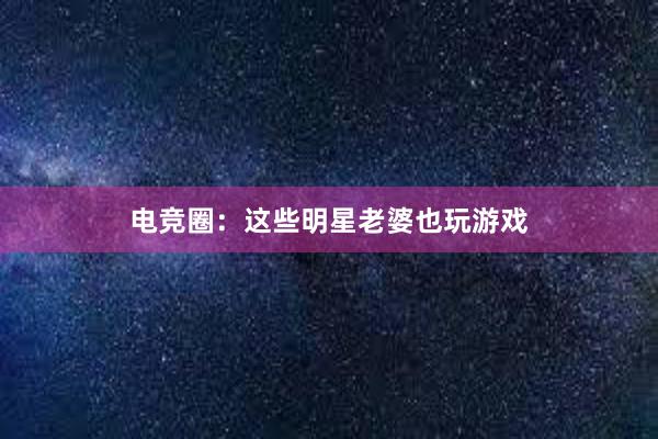 电竞圈：这些明星老婆也玩游戏