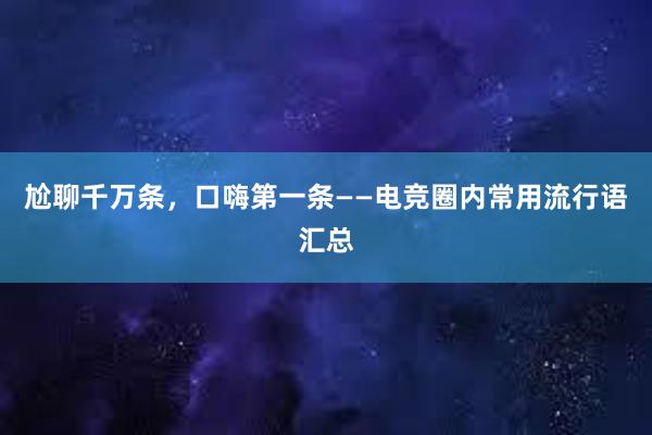 尬聊千万条，口嗨第一条——电竞圈内常用流行语汇总