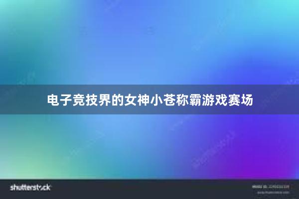 电子竞技界的女神小苍称霸游戏赛场