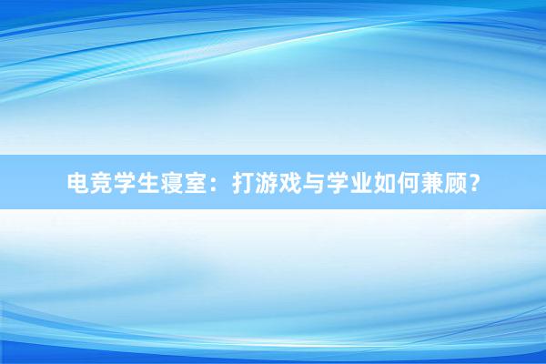 电竞学生寝室：打游戏与学业如何兼顾？