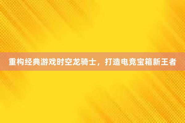 重构经典游戏时空龙骑士，打造电竞宝箱新王者