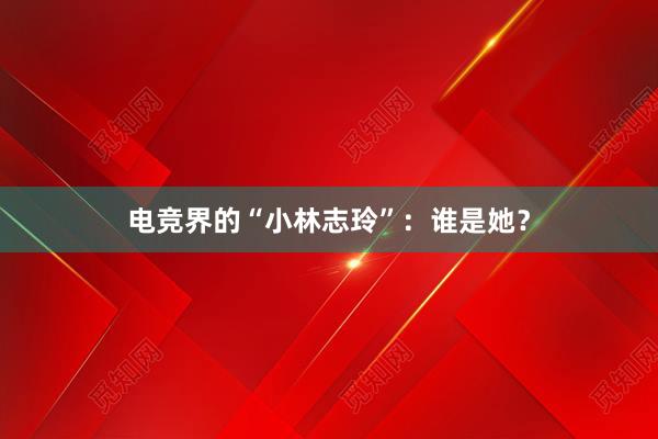 电竞界的“小林志玲”：谁是她？