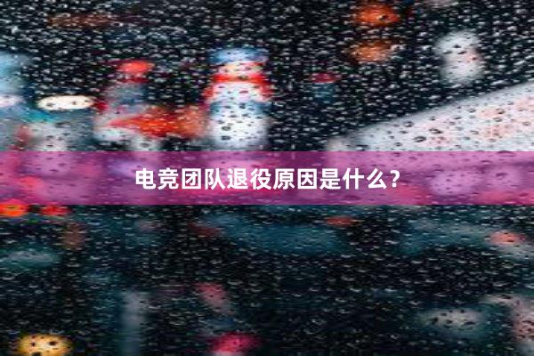 电竞团队退役原因是什么？