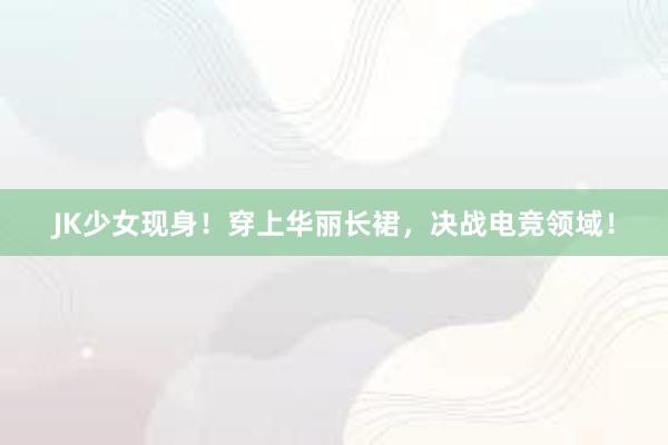 JK少女现身！穿上华丽长裙，决战电竞领域！