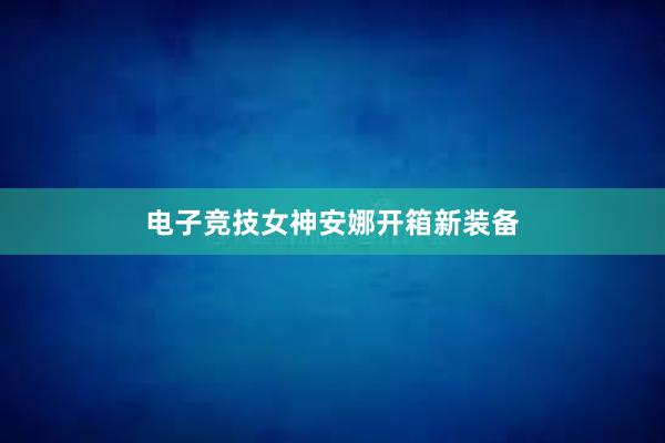 电子竞技女神安娜开箱新装备