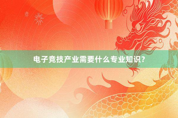 电子竞技产业需要什么专业知识？