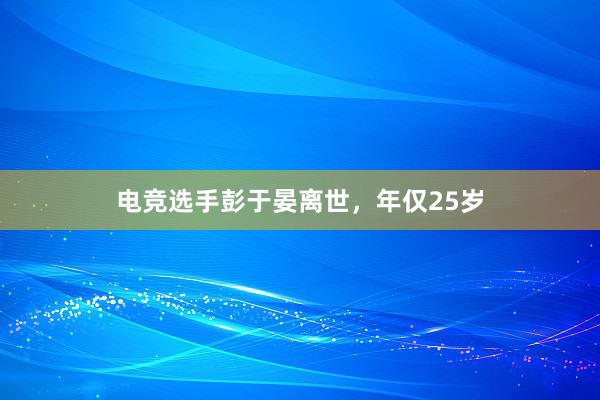 电竞选手彭于晏离世，年仅25岁