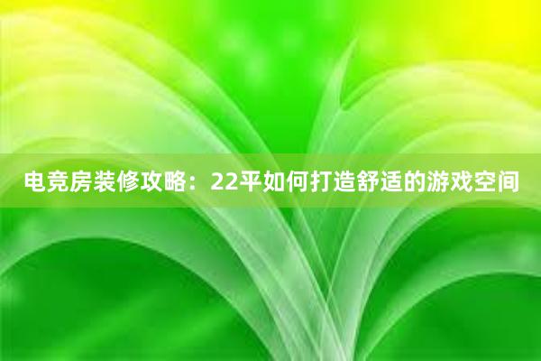 电竞房装修攻略：22平如何打造舒适的游戏空间