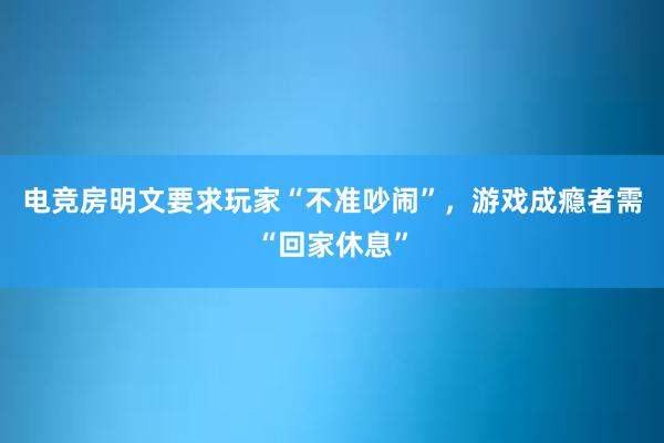 电竞房明文要求玩家“不准吵闹”，游戏成瘾者需“回家休息”