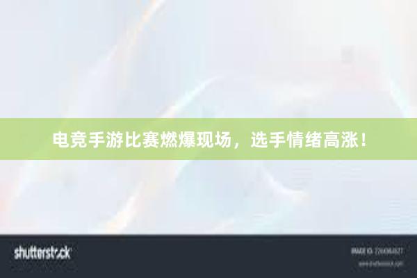 电竞手游比赛燃爆现场，选手情绪高涨！