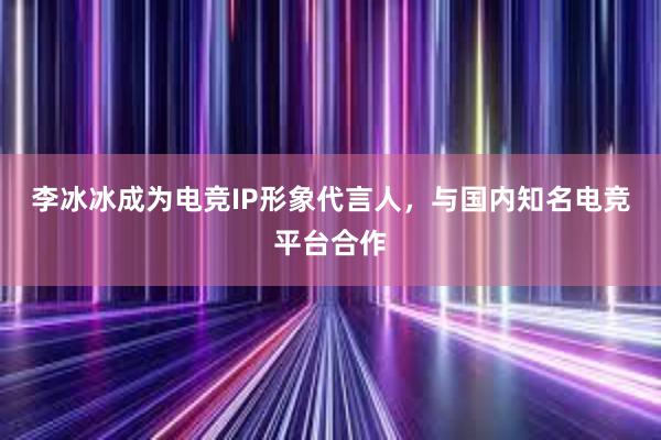 李冰冰成为电竞IP形象代言人，与国内知名电竞平台合作